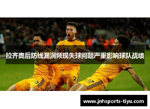 拉齐奥后防线漏洞频现失球问题严重影响球队战绩