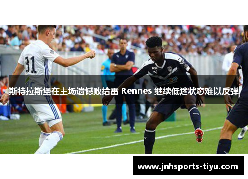 斯特拉斯堡在主场遗憾败给雷 Rennes 继续低迷状态难以反弹