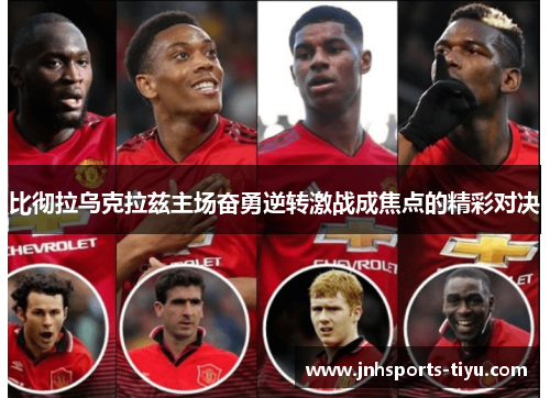 比彻拉乌克拉兹主场奋勇逆转激战成焦点的精彩对决