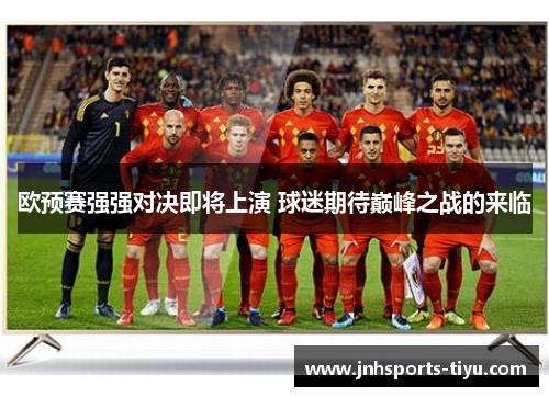 欧预赛强强对决即将上演 球迷期待巅峰之战的来临
