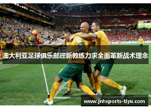 澳大利亚足球俱乐部迎新教练力求全面革新战术理念