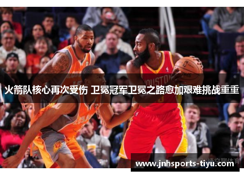 火箭队核心再次受伤 卫冕冠军卫冕之路愈加艰难挑战重重