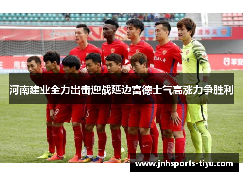 河南建业全力出击迎战延边富德士气高涨力争胜利
