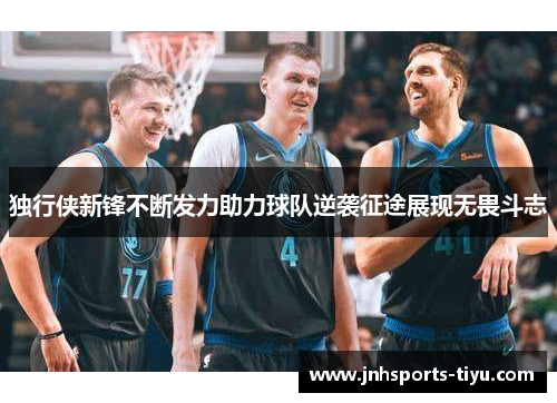 独行侠新锋不断发力助力球队逆袭征途展现无畏斗志