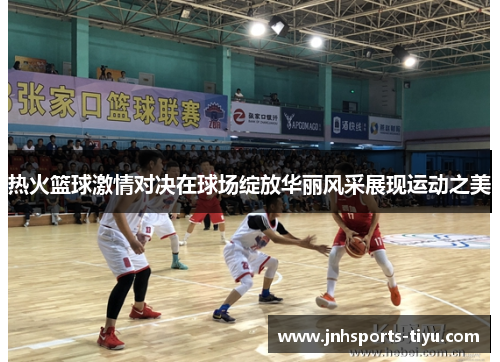 热火篮球激情对决在球场绽放华丽风采展现运动之美