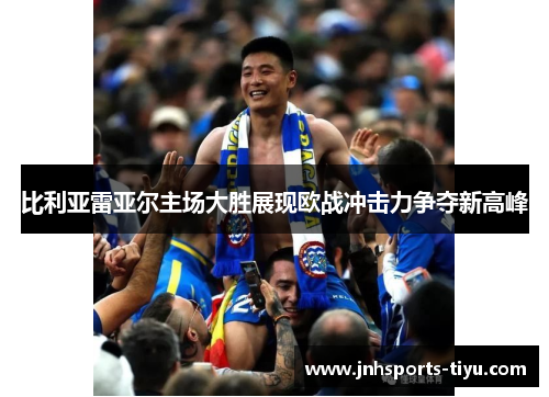 比利亚雷亚尔主场大胜展现欧战冲击力争夺新高峰
