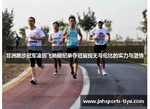 非洲跑步冠军凌厉飞驰破纪录夺冠展现无与伦比的实力与激情