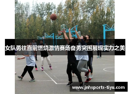 女队勇往直前燃烧激情赛场奋勇突围展现实力之美
