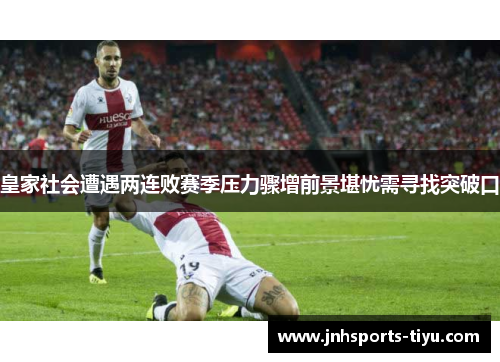 皇家社会遭遇两连败赛季压力骤增前景堪忧需寻找突破口