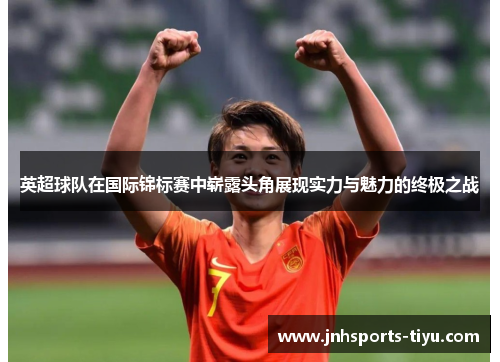 英超球队在国际锦标赛中崭露头角展现实力与魅力的终极之战