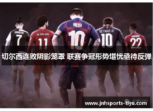 切尔西连败阴影笼罩 联赛争冠形势堪忧亟待反弹