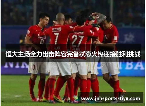 恒大主场全力出击阵容完备状态火热迎接胜利挑战