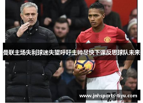 曼联主场失利球迷失望呼吁主帅尽快下课反思球队未来