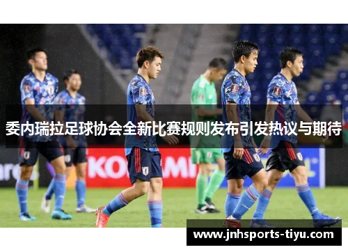 委内瑞拉足球协会全新比赛规则发布引发热议与期待