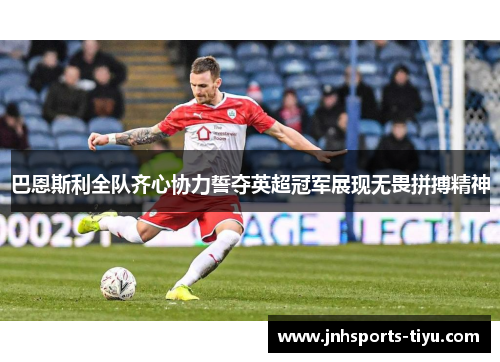 巴恩斯利全队齐心协力誓夺英超冠军展现无畏拼搏精神