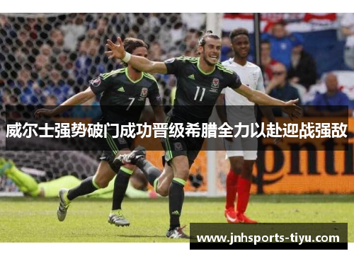 威尔士强势破门成功晋级希腊全力以赴迎战强敌