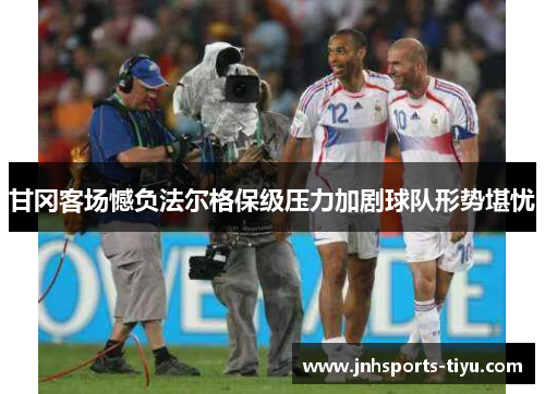 甘冈客场憾负法尔格保级压力加剧球队形势堪忧