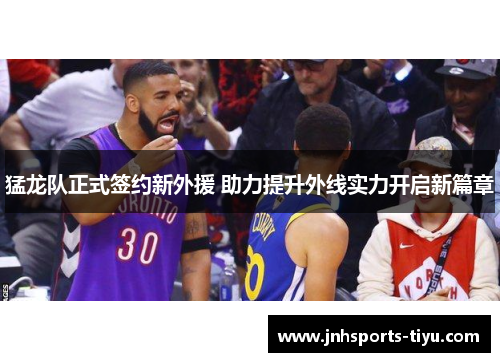 猛龙队正式签约新外援 助力提升外线实力开启新篇章