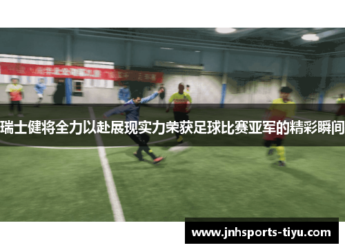 瑞士健将全力以赴展现实力荣获足球比赛亚军的精彩瞬间