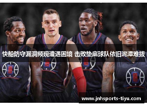 快船防守漏洞频现遭遇困境 击败垫底球队依旧泥潭难拔