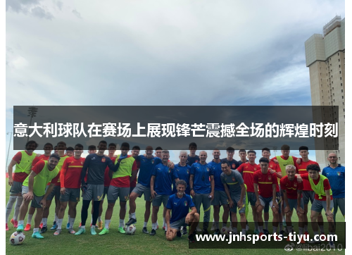 意大利球队在赛场上展现锋芒震撼全场的辉煌时刻