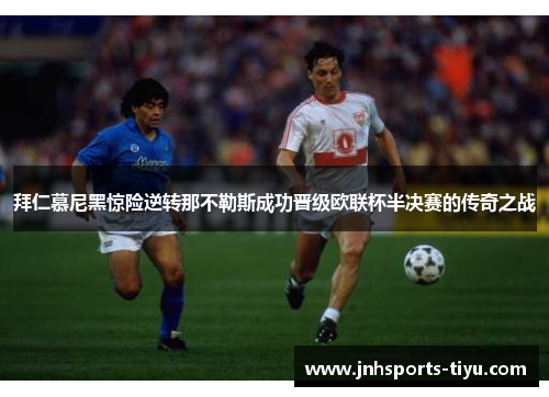 拜仁慕尼黑惊险逆转那不勒斯成功晋级欧联杯半决赛的传奇之战