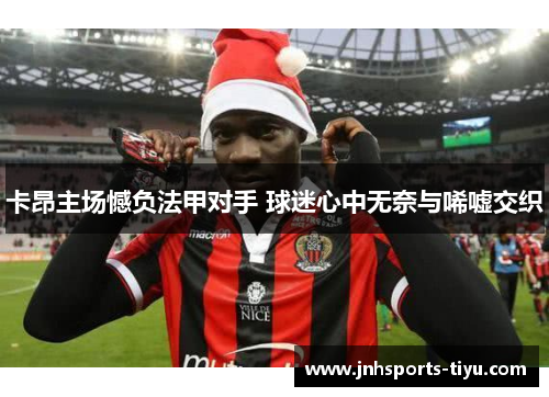 卡昂主场憾负法甲对手 球迷心中无奈与唏嘘交织