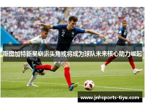 斯图加特新星崭露头角或将成为球队未来核心助力崛起