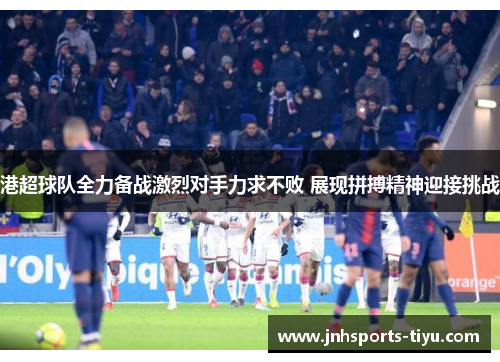 港超球队全力备战激烈对手力求不败 展现拼搏精神迎接挑战