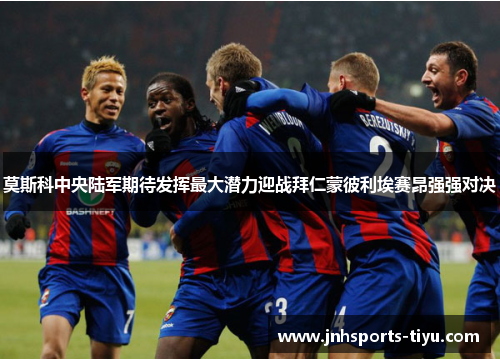 莫斯科中央陆军期待发挥最大潜力迎战拜仁蒙彼利埃赛昂强强对决