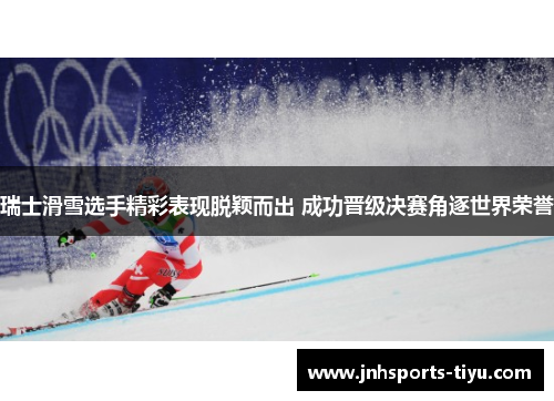 瑞士滑雪选手精彩表现脱颖而出 成功晋级决赛角逐世界荣誉