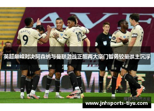 英超巅峰对决阿森纳与曼联激战正酣两大豪门智勇较量谁主沉浮