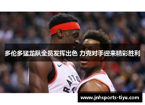 多伦多猛龙队全员发挥出色 力克对手迎来精彩胜利