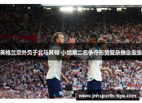 英格兰意外负于北马其顿 小组第二名争夺形势复杂悬念重重