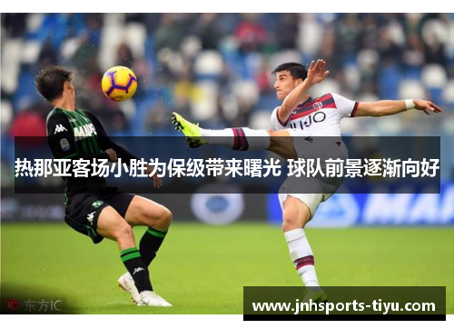 热那亚客场小胜为保级带来曙光 球队前景逐渐向好