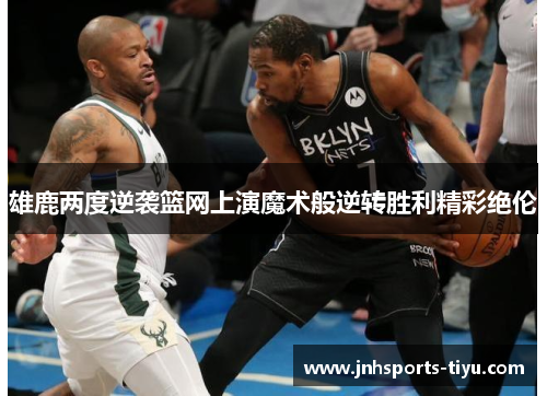 雄鹿两度逆袭篮网上演魔术般逆转胜利精彩绝伦