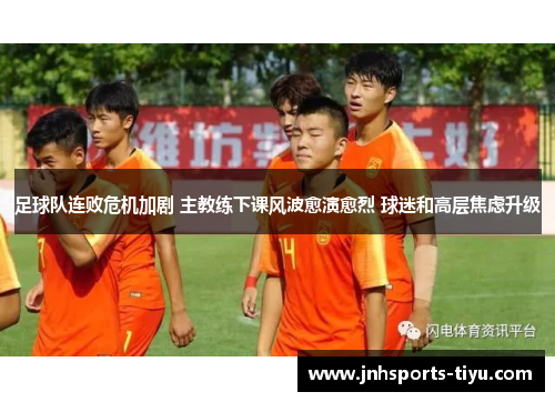 足球队连败危机加剧 主教练下课风波愈演愈烈 球迷和高层焦虑升级
