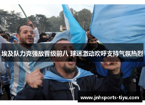 埃及队力克强敌晋级前八 球迷激动欢呼支持气氛热烈