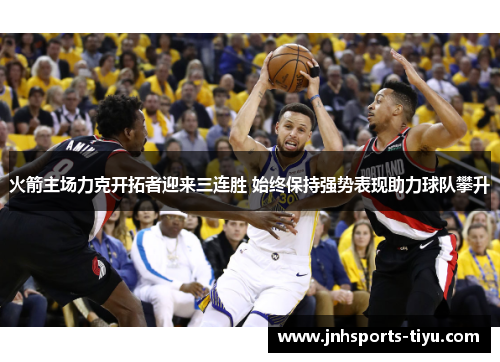 火箭主场力克开拓者迎来三连胜 始终保持强势表现助力球队攀升