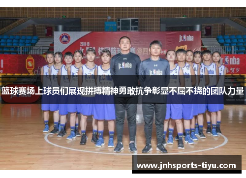 篮球赛场上球员们展现拼搏精神勇敢抗争彰显不屈不挠的团队力量