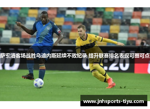 萨索洛客场战胜乌迪内斯延续不败纪录 提升联赛排名表现可圈可点
