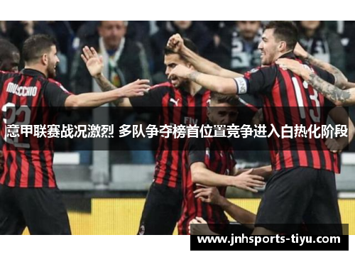 意甲联赛战况激烈 多队争夺榜首位置竞争进入白热化阶段