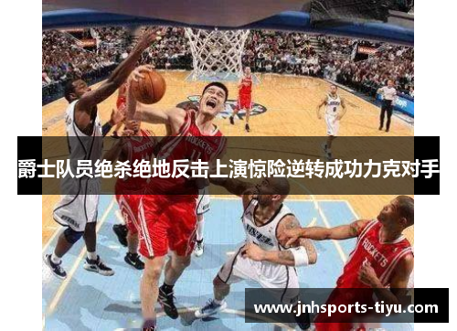 爵士队员绝杀绝地反击上演惊险逆转成功力克对手