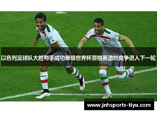 以色列足球队大胜对手成功晋级世界杯资格赛激烈竞争进入下一轮