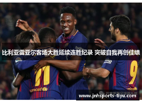 比利亚雷亚尔客场大胜延续连胜纪录 突破自我再创佳绩