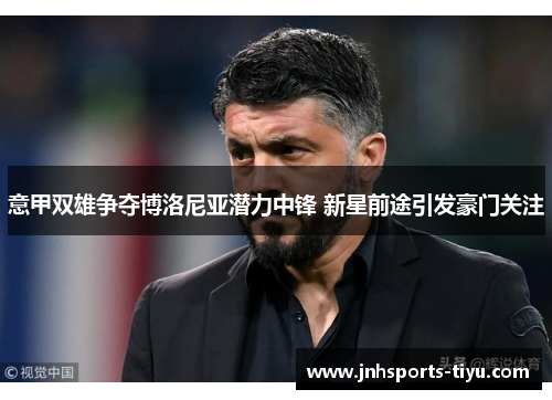 意甲双雄争夺博洛尼亚潜力中锋 新星前途引发豪门关注