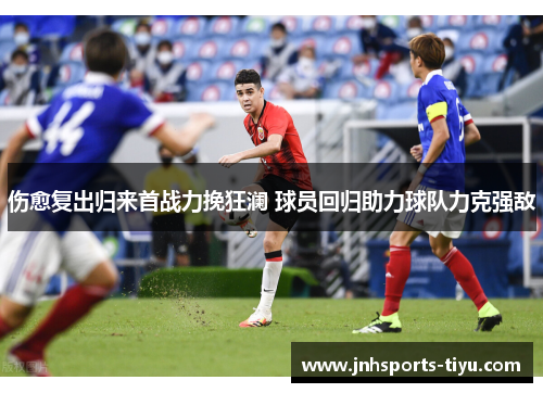 伤愈复出归来首战力挽狂澜 球员回归助力球队力克强敌